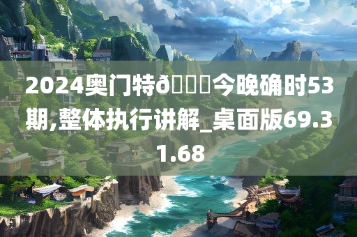 2024奥门特🐎今晚确时53期,整体执行讲解_桌面版69.31.68