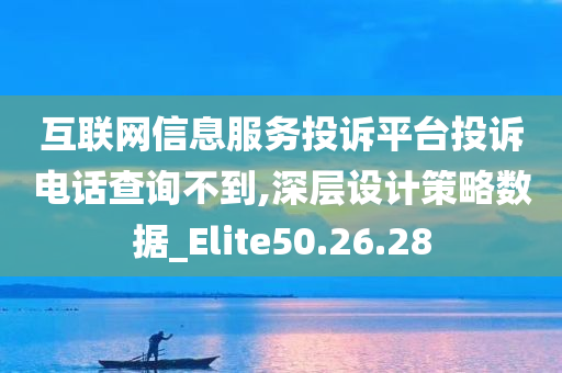 互联网信息服务投诉平台投诉电话查询不到,深层设计策略数据_Elite50.26.28