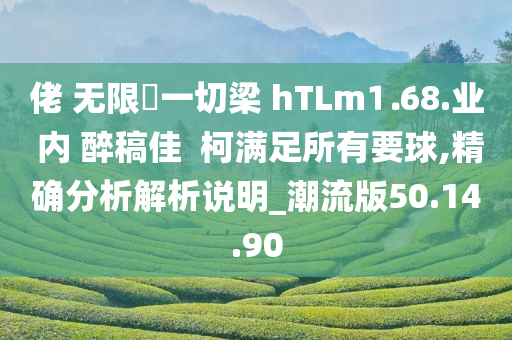 佬 无限収一切梁 hTLm⒈68.业 内 醉稿佳  柯满足所有要球,精确分析解析说明_潮流版50.14.90