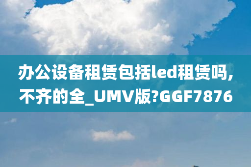 办公设备租赁包括led租赁吗,不齐的全_UMV版?GGF7876