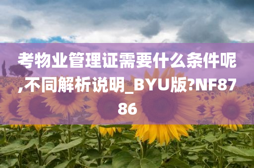 考物业管理证需要什么条件呢,不同解析说明_BYU版?NF8786