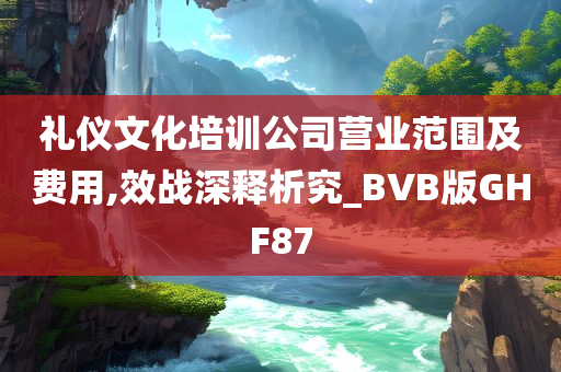 礼仪文化培训公司营业范围及费用,效战深释析究_BVB版GHF87