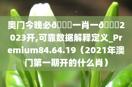 奥门今晚必🀄一肖一🐎2023开,可靠数据解释定义_Premium84.64.19（2021年澳门第一期开的什么肖）