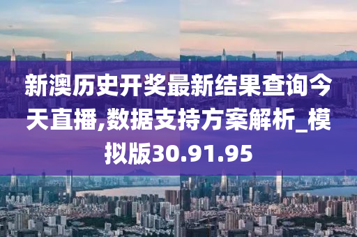 新澳历史开奖最新结果查询今天直播,数据支持方案解析_模拟版30.91.95