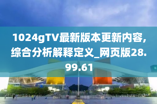 1024gTV最新版本更新内容,综合分析解释定义_网页版28.99.61