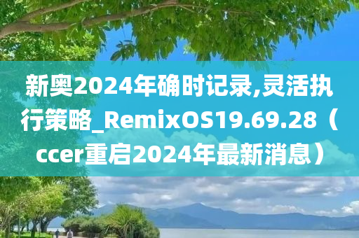 新奥2024年确时记录,灵活执行策略_RemixOS19.69.28（ccer重启2024年最新消息）