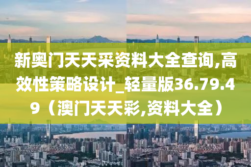 新奥门天天采资料大全查询,高效性策略设计_轻量版36.79.49（澳门天天彩,资料大全）