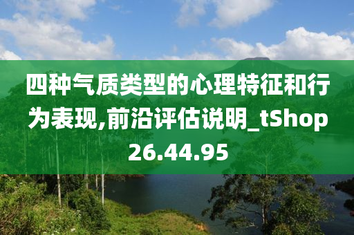 四种气质类型的心理特征和行为表现,前沿评估说明_tShop26.44.95