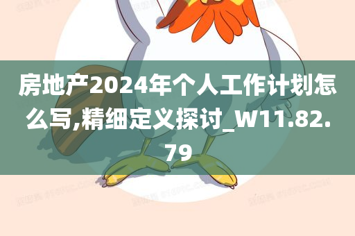 房地产2024年个人工作计划怎么写,精细定义探讨_W11.82.79