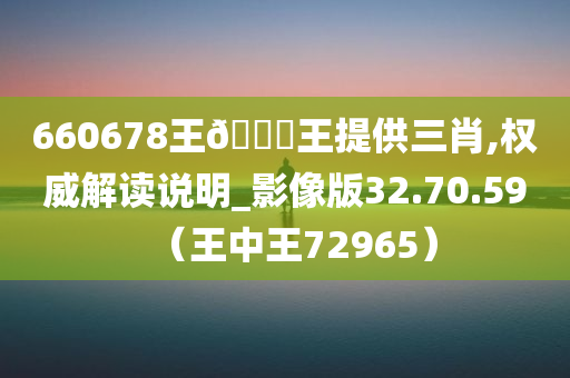 660678王🀄王提供三肖,权威解读说明_影像版32.70.59（王中王72965）