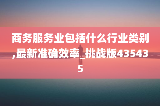 商务服务业包括什么行业类别,最新准确效率_挑战版435435