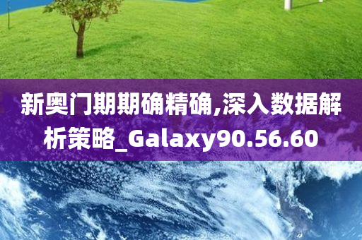 新奥门期期确精确,深入数据解析策略_Galaxy90.56.60