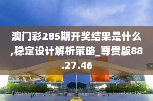 澳门彩285期开奖结果是什么,稳定设计解析策略_尊贵版88.27.46