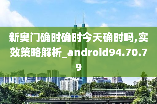 新奥门确时确时今天确时吗,实效策略解析_android94.70.79