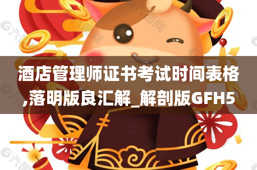 酒店管理师证书考试时间表格,落明版良汇解_解剖版GFH5