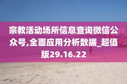 宗教活动场所信息查询微信公众号,全面应用分析数据_超值版29.16.22