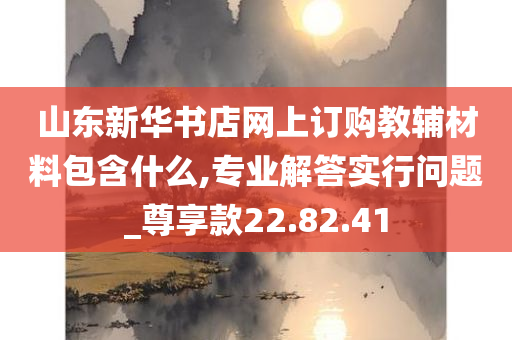 山东新华书店网上订购教辅材料包含什么,专业解答实行问题_尊享款22.82.41