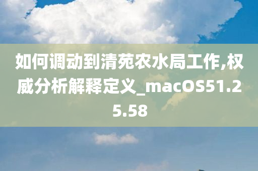 如何调动到清苑农水局工作,权威分析解释定义_macOS51.25.58