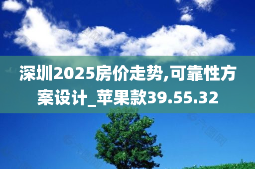 深圳2025房价走势,可靠性方案设计_苹果款39.55.32