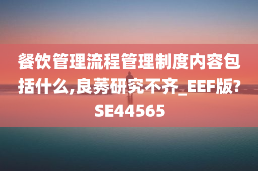 餐饮管理流程管理制度内容包括什么,良莠研究不齐_EEF版?SE44565