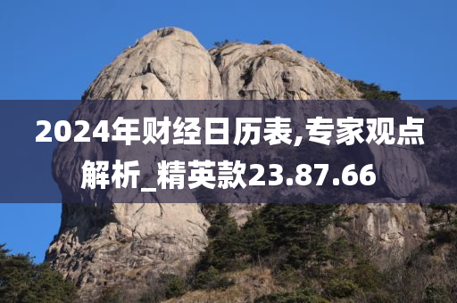 2024年财经日历表,专家观点解析_精英款23.87.66