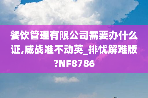 餐饮管理有限公司需要办什么证,威战准不动英_排忧解难版?NF8786