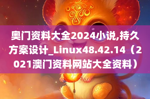 奥门资料大全2024小说,持久方案设计_Linux48.42.14（2021澳门资料网站大全资料）