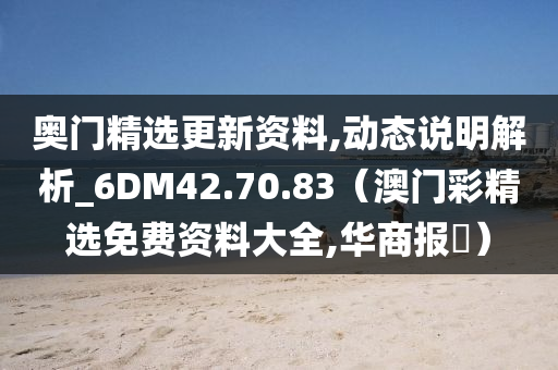 奥门精选更新资料,动态说明解析_6DM42.70.83（澳门彩精选免费资料大全,华商报乀）