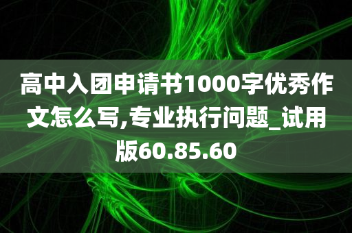 高中入团申请书1000字优秀作文怎么写,专业执行问题_试用版60.85.60