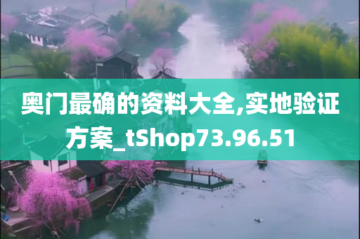 奥门最确的资料大全,实地验证方案_tShop73.96.51