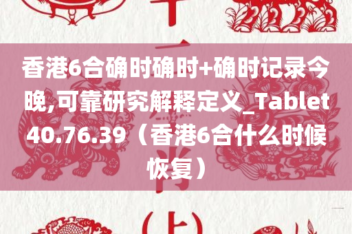 香港6合确时确时+确时记录今晚,可靠研究解释定义_Tablet40.76.39（香港6合什么时候恢复）