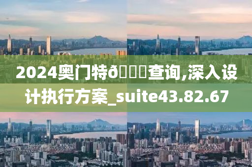 2024奥门特🐎查询,深入设计执行方案_suite43.82.67