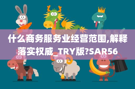 什么商务服务业经营范围,解释落实权威_TRY版?SAR56