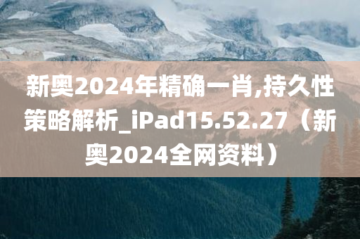 新奥2024年精确一肖,持久性策略解析_iPad15.52.27（新奥2024全网资料）