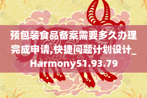 预包装食品备案需要多久办理完成申请,快捷问题计划设计_Harmony51.93.79