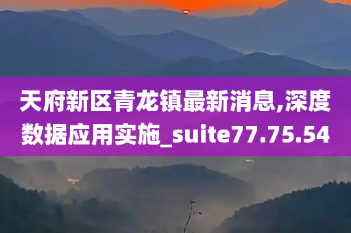 天府新区青龙镇最新消息,深度数据应用实施_suite77.75.54