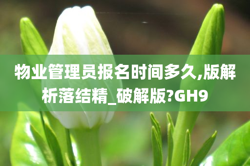 物业管理员报名时间多久,版解析落结精_破解版?GH9