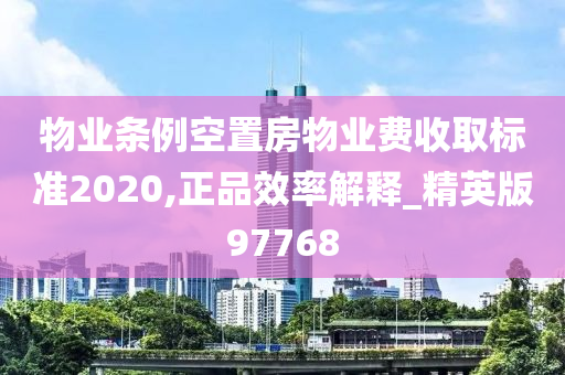 物业条例空置房物业费收取标准2020,正品效率解释_精英版97768