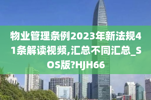 物业管理条例2023年新法规41条解读视频,汇总不同汇总_SOS版?HJH66