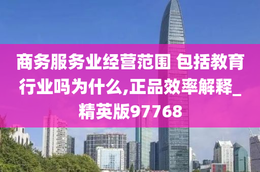 商务服务业经营范围 包括教育行业吗为什么,正品效率解释_精英版97768