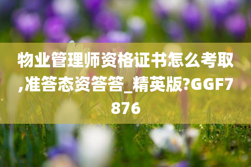 物业管理师资格证书怎么考取,准答态资答答_精英版?GGF7876