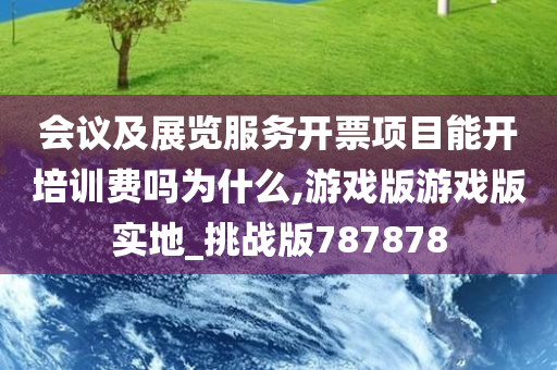 会议及展览服务开票项目能开培训费吗为什么,游戏版游戏版实地_挑战版787878