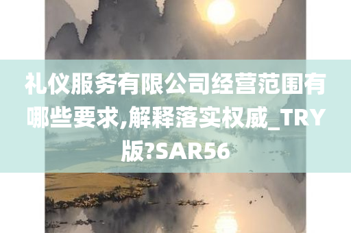 礼仪服务有限公司经营范围有哪些要求,解释落实权威_TRY版?SAR56