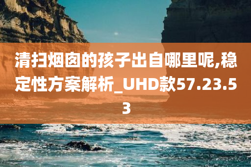 清扫烟囱的孩子出自哪里呢,稳定性方案解析_UHD款57.23.53