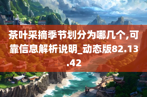 茶叶采摘季节划分为哪几个,可靠信息解析说明_动态版82.13.42