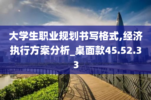 大学生职业规划书写格式,经济执行方案分析_桌面款45.52.33