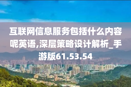 互联网信息服务包括什么内容呢英语,深层策略设计解析_手游版61.53.54