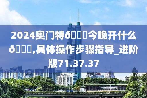 2024奥门特🐎今晚开什么🐎,具体操作步骤指导_进阶版71.37.37