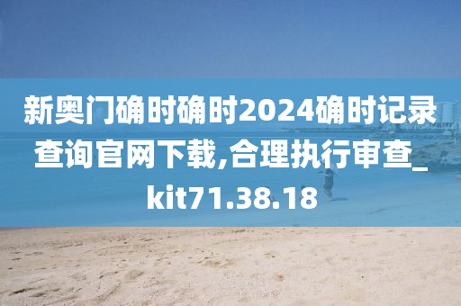 新奥门确时确时2024确时记录查询官网下载,合理执行审查_kit71.38.18