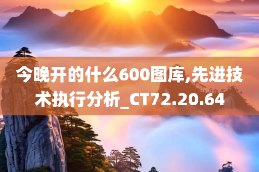 今晚开的什么600图库,先进技术执行分析_CT72.20.64